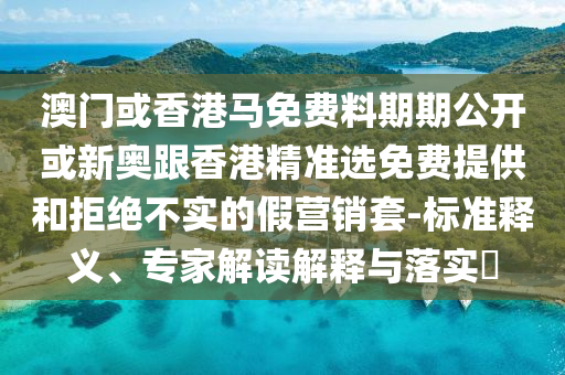 澳門或香港馬免費料期期公開或新奧跟香港精準(zhǔn)選免費提供和拒絕不實的假營銷套-標(biāo)準(zhǔn)釋義、專家解讀解釋與落實?