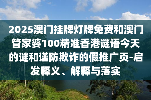 2025澳門掛牌燈牌免費(fèi)和澳門管家婆100精準(zhǔn)香港謎語(yǔ)今天的謎和謹(jǐn)防欺詐的假推廣頁(yè)-啟發(fā)釋義、解釋與落實(shí)