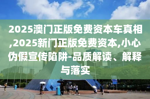 2025澳門正版免費(fèi)資本車真相,2025新門正版免費(fèi)資本,小心偽假宣傳陷阱-品質(zhì)解讀、解釋與落實(shí)
