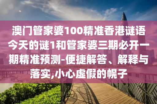 澳門(mén)管家婆100精準(zhǔn)香港謎語(yǔ)今天的謎1和管家婆三期必開(kāi)一期精準(zhǔn)預(yù)測(cè)-便捷解答、解釋與落實(shí),小心虛假的幌子
