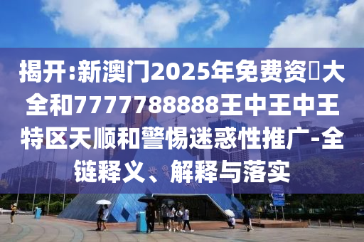 揭開:新澳門2025年免費資枓大全和7777788888王中王中王特區(qū)天順和警惕迷惑性推廣-全鏈釋義、解釋與落實