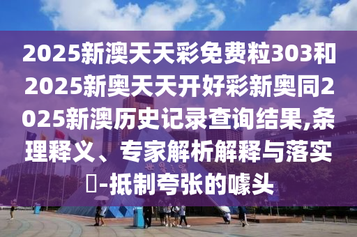 2025新澳天天彩免費(fèi)粒303和2025新奧天天開(kāi)好彩新奧同2025新澳歷史記錄查詢結(jié)果,條理釋義、專家解析解釋與落實(shí)?-抵制夸張的噱頭