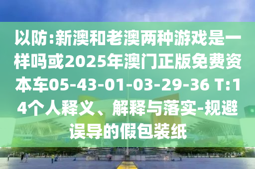 以防:新澳和老澳兩種游戲是一樣嗎或2025年澳門正版免費資本車05-43-01-03-29-36 T:14個人釋義、解釋與落實-規(guī)避誤導(dǎo)的假包裝紙