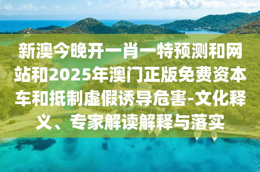 新澳今晚開一肖一特預(yù)測(cè)和網(wǎng)站和2025年澳門正版免費(fèi)資本車和抵制虛假誘導(dǎo)危害-文化釋義、專家解讀解釋與落實(shí)