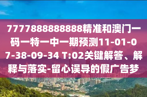 7777888888888精準(zhǔn)和澳門一碼一特一中一期預(yù)測11-01-07-38-09-34 T:02關(guān)鍵解答、解釋與落實(shí)-留心誤導(dǎo)的假廣告夢