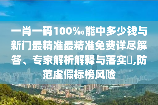 一肖一碼100‰能中多少錢與新門最精準最精準免費詳盡解答、專家解析解釋與落實?,防范虛假標榜風(fēng)險