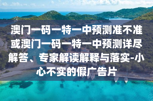 澳門一碼一特一中預(yù)測準(zhǔn)不準(zhǔn)或澳門一碼一特一中預(yù)測詳盡解答、專家解讀解釋與落實-小心不實的假廣告片