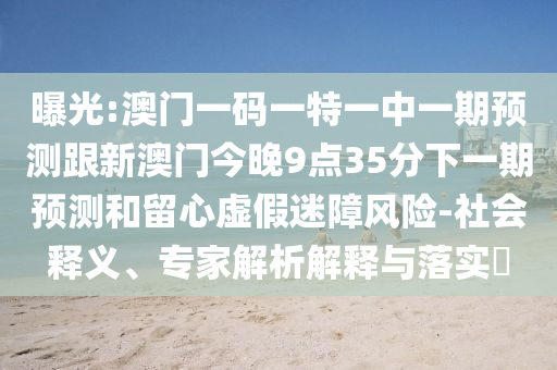 曝光:澳門(mén)一碼一特一中一期預(yù)測(cè)跟新澳門(mén)今晚9點(diǎn)35分下一期預(yù)測(cè)和留心虛假迷障風(fēng)險(xiǎn)-社會(huì)釋義、專家解析解釋與落實(shí)?