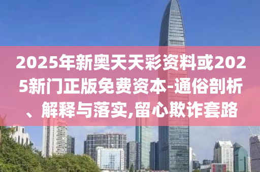 2025年新奧天天彩資料或2025新門正版免費資本-通俗剖析、解釋與落實,留心欺詐套路
