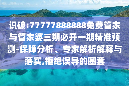 識破:77777888888免費(fèi)管家與管家婆三期必開一期精準(zhǔn)預(yù)測-保障分析、專家解析解釋與落實(shí),拒絕誤導(dǎo)的圈套