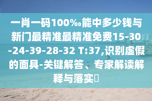 一肖一碼100‰能中多少錢(qián)與新門(mén)最精準(zhǔn)最精準(zhǔn)免費(fèi)15-30-24-39-28-32 T:37,識(shí)別虛假的面具-關(guān)鍵解答、專家解讀解釋與落實(shí)?