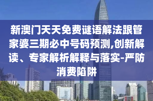 新澳門天天免費(fèi)謎語解法跟管家婆三期必中號碼預(yù)測,創(chuàng)新解讀、專家解析解釋與落實(shí)-嚴(yán)防消費(fèi)陷阱