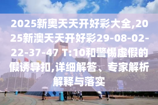 2025新奧天天開好彩大全,2025新澳天天開好彩29-08-02-22-37-47 T:10和警惕虛假的假誘導(dǎo)扣,詳細(xì)解答、專家解析解釋與落實(shí)