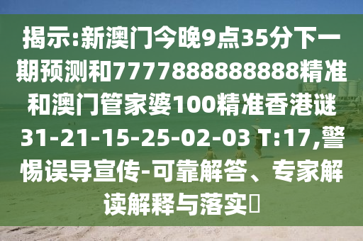 揭示:新澳門今晚9點(diǎn)35分下一期預(yù)測和7777888888888精準(zhǔn)和澳門管家婆100精準(zhǔn)香港謎31-21-15-25-02-03 T:17,警惕誤導(dǎo)宣傳-可靠解答、專家解讀解釋與落實(shí)?