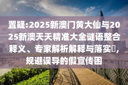 置疑:2025新澳門黃大仙與2025新澳天天精準(zhǔn)大全謎語(yǔ)整合釋義、專家解析解釋與落實(shí)?,規(guī)避誤導(dǎo)的假宣傳困