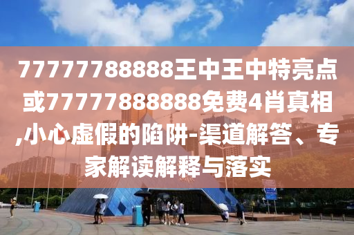 77777788888王中王中特亮點(diǎn)或77777888888免費(fèi)4肖真相,小心虛假的陷阱-渠道解答、專家解讀解釋與落實(shí)