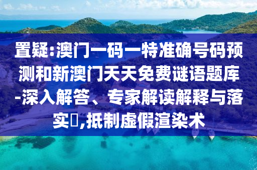置疑:澳門一碼一特準(zhǔn)確號(hào)碼預(yù)測(cè)和新澳門天天免費(fèi)謎語(yǔ)題庫(kù)-深入解答、專家解讀解釋與落實(shí)?,抵制虛假渲染術(shù)