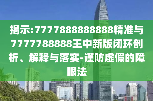 揭示:7777888888888精準(zhǔn)與7777788888王中新版閉環(huán)剖析、解釋與落實(shí)-謹(jǐn)防虛假的障眼法