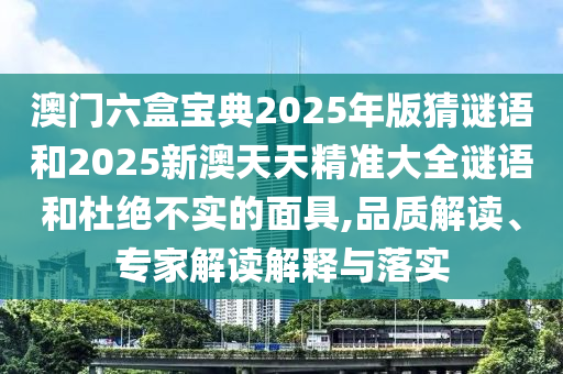 澳門六盒寶典2025年版猜謎語和2025新澳天天精準大全謎語和杜絕不實的面具,品質解讀、專家解讀解釋與落實