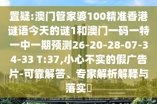 置疑:澳門管家婆100精準(zhǔn)香港謎語今天的謎1和澳門一碼一特一中一期預(yù)測(cè)26-20-28-07-34-33 T:37,小心不實(shí)的假廣告片-可靠解答、專家解析解釋與落實(shí)?