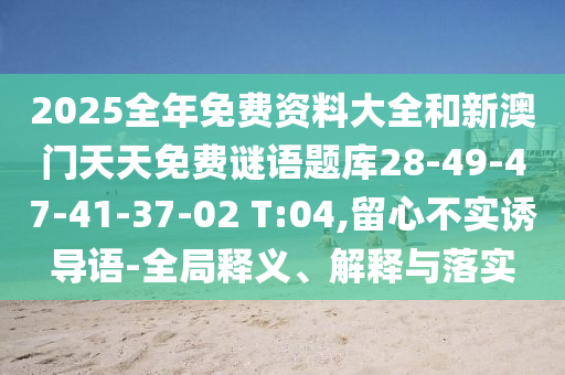 2025全年免費資料大全和新澳門天天免費謎語題庫28-49-47-41-37-02 T:04,留心不實誘導(dǎo)語-全局釋義、解釋與落實