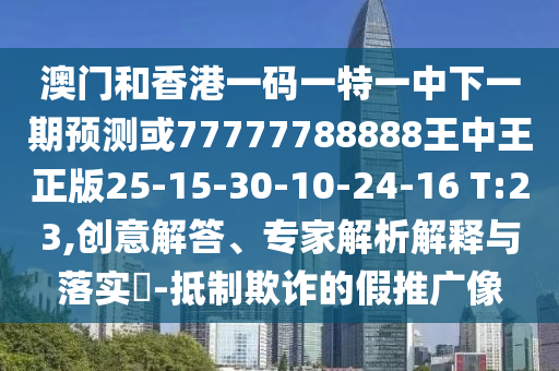 澳門(mén)和香港一碼一特一中下一期預(yù)測(cè)或77777788888王中王正版25-15-30-10-24-16 T:23,創(chuàng)意解答、專家解析解釋與落實(shí)?-抵制欺詐的假推廣像