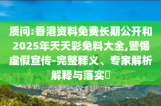 質(zhì)問:香港資料免費(fèi)長期公開和2025年天天彩免料大全,警惕虛假宣傳-完整釋義、專家解析解釋與落實(shí)?