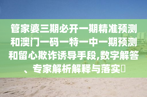 管家婆三期必開一期精準(zhǔn)預(yù)測(cè)和澳門一碼一特一中一期預(yù)測(cè)和留心欺詐誘導(dǎo)手段,數(shù)字解答、專家解析解釋與落實(shí)?