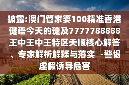 披露:澳門管家婆100精準香港謎語今天的謎及7777788888王中王中王特區(qū)天順核心解答、專家解析解釋與落實?-警惕虛假誘導(dǎo)危害