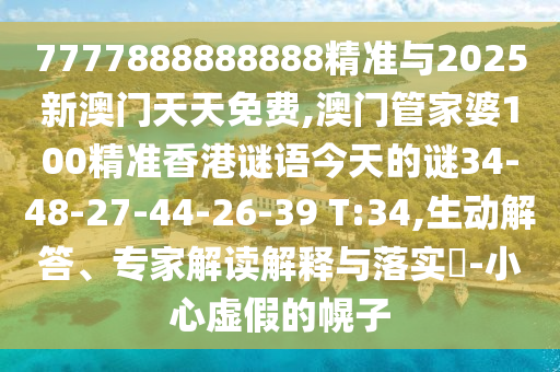 7777888888888精準(zhǔn)與2025新澳門天天免費(fèi),澳門管家婆100精準(zhǔn)香港謎語今天的謎34-48-27-44-26-39 T:34,生動(dòng)解答、專家解讀解釋與落實(shí)?-小心虛假的幌子