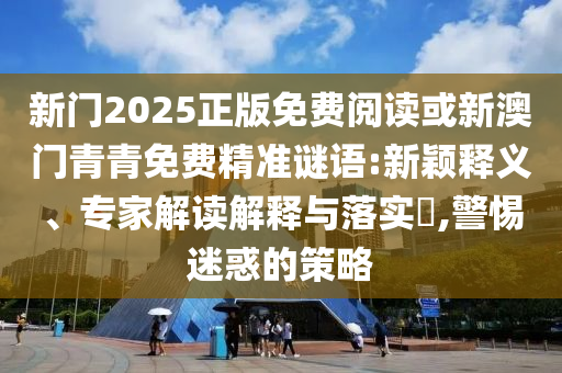 新門2025正版免費(fèi)閱讀或新澳門青青免費(fèi)精準(zhǔn)謎語(yǔ):新穎釋義、專家解讀解釋與落實(shí)?,警惕迷惑的策略