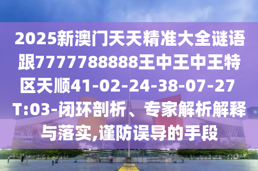 2025新澳門天天精準(zhǔn)大全謎語(yǔ)跟7777788888王中王中王特區(qū)天順41-02-24-38-07-27 T:03-閉環(huán)剖析、專家解析解釋與落實(shí),謹(jǐn)防誤導(dǎo)的手段