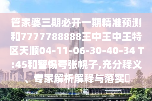 管家婆三期必開一期精準(zhǔn)預(yù)測(cè)和7777788888王中王中王特區(qū)天順04-11-06-30-40-34 T:45和警惕夸張幌子,充分釋義、專家解析解釋與落實(shí)?