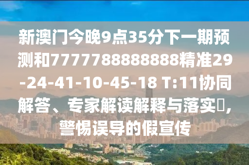 新澳門今晚9點35分下一期預測和7777788888888精準29-24-41-10-45-18 T:11協(xié)同解答、專家解讀解釋與落實?,警惕誤導的假宣傳