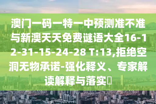 澳門一碼一特一中預測準不準與新澳天天免費謎語大全16-12-31-15-24-28 T:13,拒絕空洞無物承諾-強化釋義、專家解讀解釋與落實?