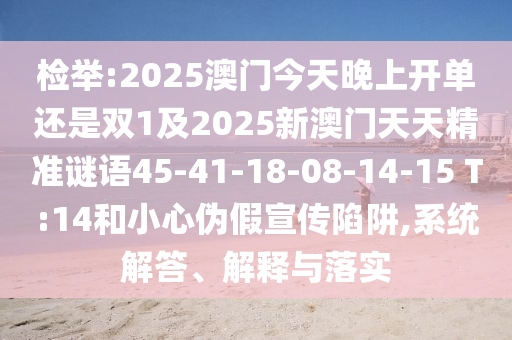 檢舉:2025澳門今天晚上開單還是雙1及2025新澳門天天精準謎語45-41-18-08-14-15 T:14和小心偽假宣傳陷阱,系統(tǒng)解答、解釋與落實