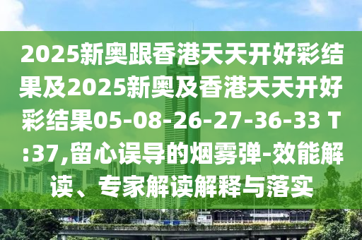 2025新奧跟香港天天開好彩結(jié)果及2025新奧及香港天天開好彩結(jié)果05-08-26-27-36-33 T:37,留心誤導的煙霧彈-效能解讀、專家解讀解釋與落實