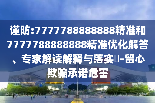 謹(jǐn)防:7777788888888精準(zhǔn)和7777788888888精準(zhǔn)優(yōu)化解答、專家解讀解釋與落實(shí)?-留心欺騙承諾危害