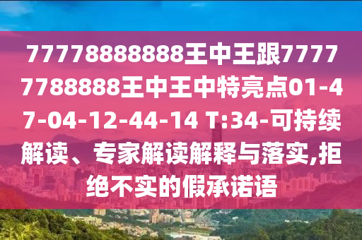 77778888888王中王跟77777788888王中王中特亮點(diǎn)01-47-04-12-44-14 T:34-可持續(xù)解讀、專家解讀解釋與落實(shí),拒絕不實(shí)的假承諾語
