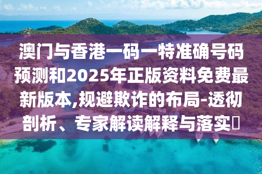 澳門與香港一碼一特準(zhǔn)確號(hào)碼預(yù)測(cè)和2025年正版資料免費(fèi)最新版本,規(guī)避欺詐的布局-透徹剖析、專家解讀解釋與落實(shí)?