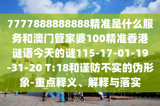 7777888888888精準是什么服務(wù)和澳門管家婆100精準香港謎語今天的謎115-17-01-19-31-20 T:18和謹防不實的偽形象-重點釋義、解釋與落實