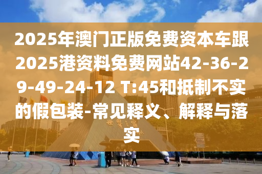 2025年澳門正版免費資本車跟2025港資料免費網(wǎng)站42-36-29-49-24-12 T:45和抵制不實的假包裝-常見釋義、解釋與落實