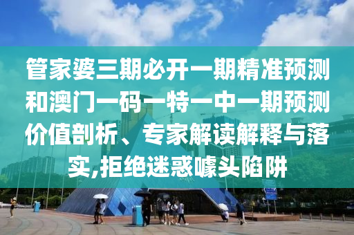 管家婆三期必開一期精準(zhǔn)預(yù)測和澳門一碼一特一中一期預(yù)測價(jià)值剖析、專家解讀解釋與落實(shí),拒絕迷惑噱頭陷阱