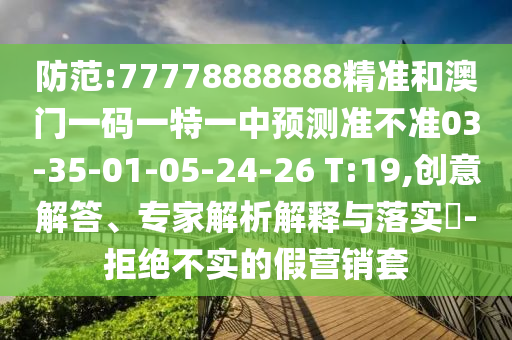 防范:77778888888精準(zhǔn)和澳門一碼一特一中預(yù)測(cè)準(zhǔn)不準(zhǔn)03-35-01-05-24-26 T:19,創(chuàng)意解答、專家解析解釋與落實(shí)?-拒絕不實(shí)的假營(yíng)銷套