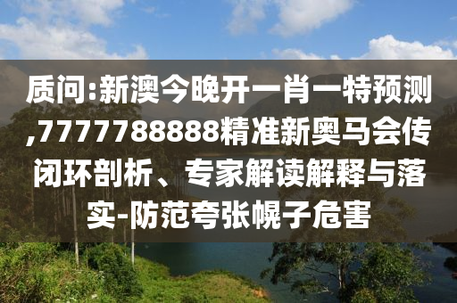 質(zhì)問:新澳今晚開一肖一特預(yù)測(cè),7777788888精準(zhǔn)新奧馬會(huì)傳閉環(huán)剖析、專家解讀解釋與落實(shí)-防范夸張幌子危害