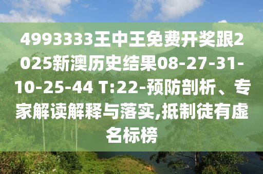 4993333王中王免費開獎跟2025新澳歷史結(jié)果08-27-31-10-25-44 T:22-預防剖析、專家解讀解釋與落實,抵制徒有虛名標榜