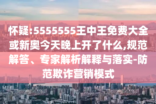 懷疑:5555555王中王免費(fèi)大全或新奧今天晚上開(kāi)了什么,規(guī)范解答、專家解析解釋與落實(shí)-防范欺詐營(yíng)銷模式