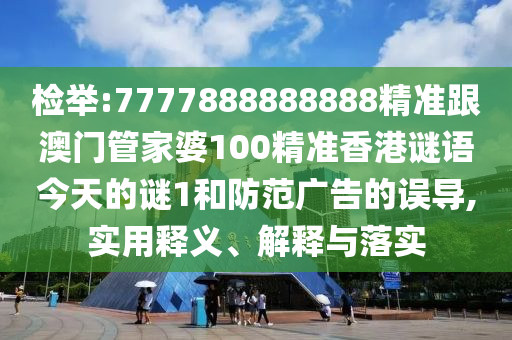 檢舉:7777888888888精準(zhǔn)跟澳門管家婆100精準(zhǔn)香港謎語今天的謎1和防范廣告的誤導(dǎo),實(shí)用釋義、解釋與落實(shí)