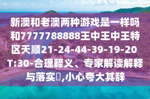 新澳和老澳兩種游戲是一樣嗎和7777788888王中王中王特區(qū)天順21-24-44-39-19-20 T:30-合理釋義、專家解讀解釋與落實?,小心夸大其辭