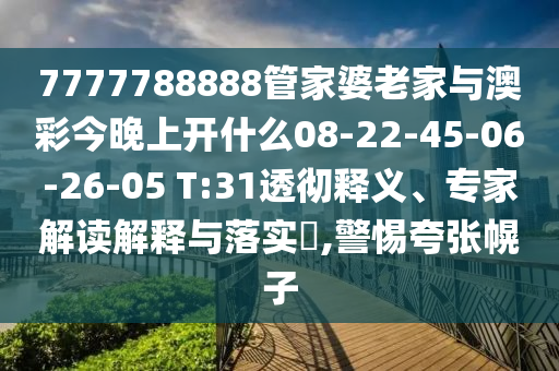7777788888管家婆老家與澳彩今晚上開什么08-22-45-06-26-05 T:31透徹釋義、專家解讀解釋與落實?,警惕夸張幌子